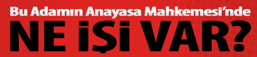Bu adamın Anayasa Mahkemesi’nde ne işi var?