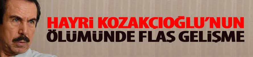 Hayri Kozakçıoğlu'nun Ölümünde Flaş Gelişme