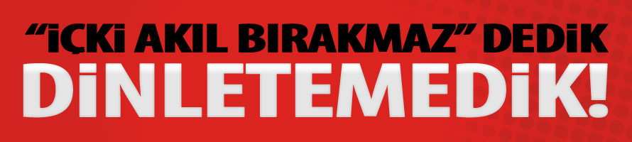 “İçki akıl bırakmaz” dedik, dinletemedik!