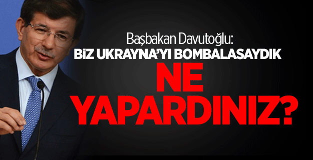Davutoğlu: Biz Ukrayna'yı Bombalasaydık Ne Yapardınız?