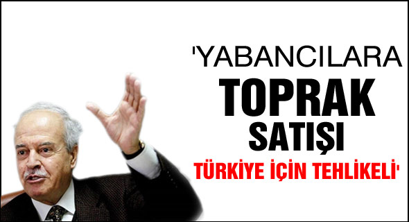 'Yabancılara toprak satışı Türkiye için tehlikeli'