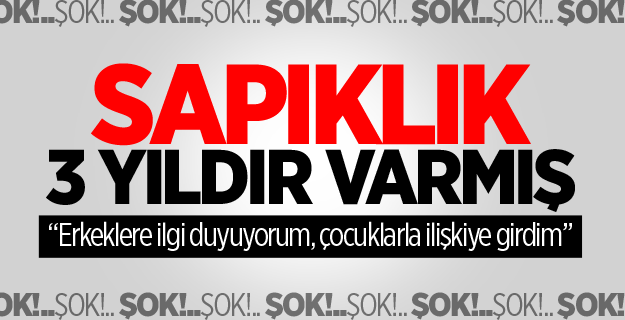 Sapıklık 3 yıldır varmış