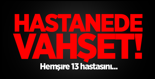 Hemşire 13 hastasını öldürdü