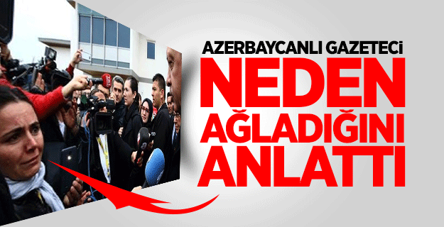 Azerbaycanlı gazeteci neden ağladığını anlattı