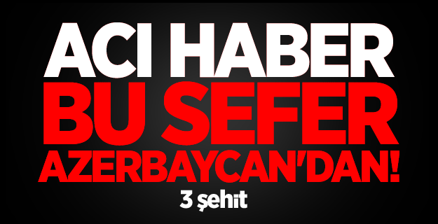 Acı haber bu kez Azerbaycan'dan: 3 şehit