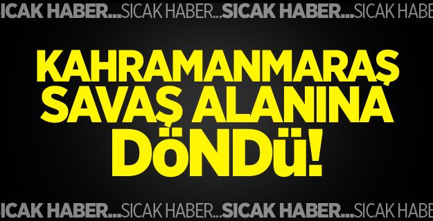 Kahramanmaraş savaş alanına döndü!