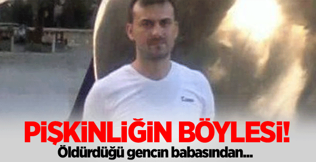 Pişkinliğin böylesi ! Öldürdüğü gencin babasından...