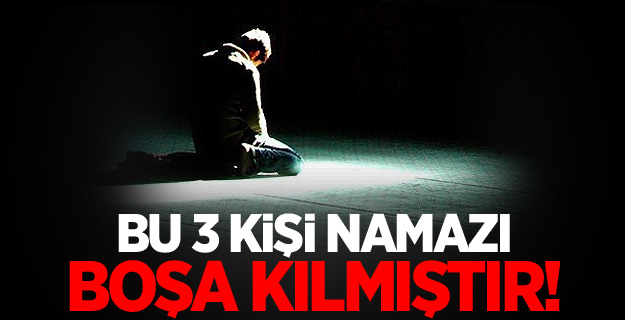 Bu kişiler namazı boşa kılmıştır!