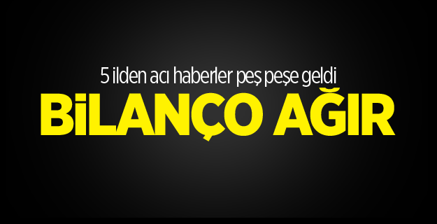 5 ilden acı haberler peş peşe geldi