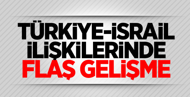 Türkiye-İsrail ilişkilerinde flaş gelişme