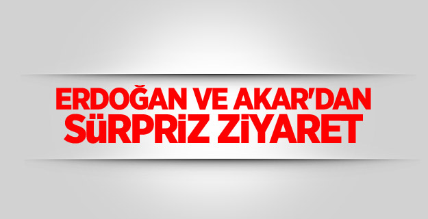 Erdoğan ve Akar'dan sürpriz ziyaret
