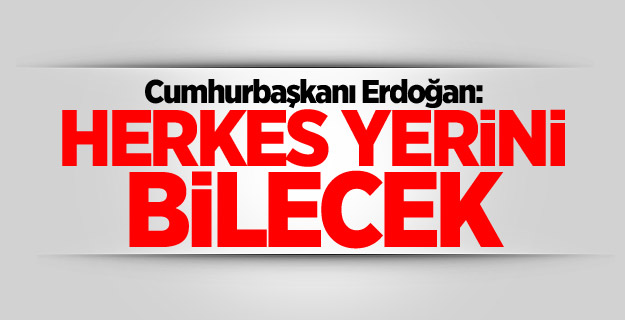Erdoğan: Kusura bakmasınlar, herkes yerini bilecek