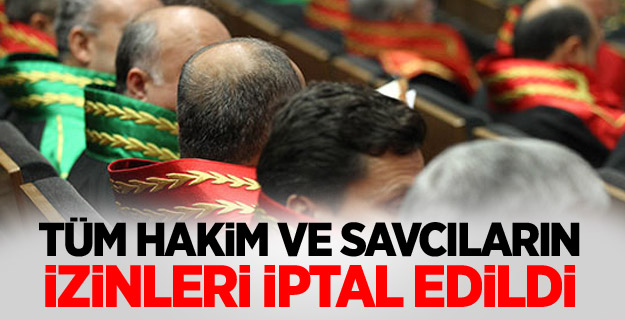 Tüm hakim ve savcıların izinleri iptal edildi