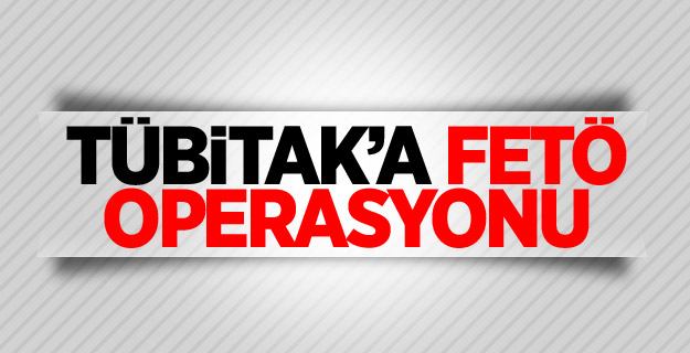 TÜBİTAK’a FETÖ operasyonu