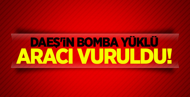 DAEŞ'in bomba yüklü aracı vuruldu!