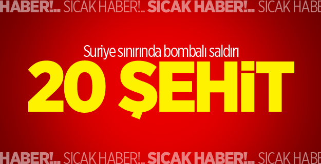 Suriye sınırında bombalı saldırı: 20 şehit