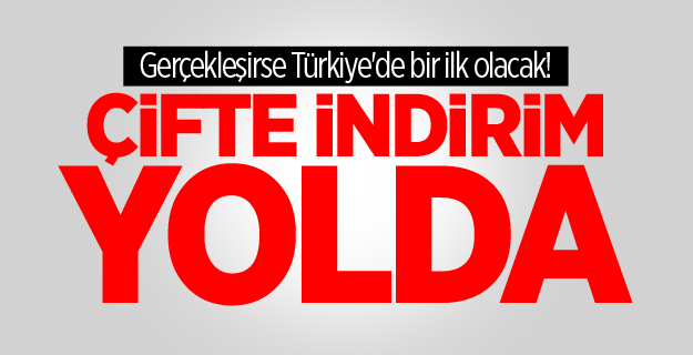 Gerçekleşirse Türkiye'de bir ilk olacak! Çifte indirim yolda