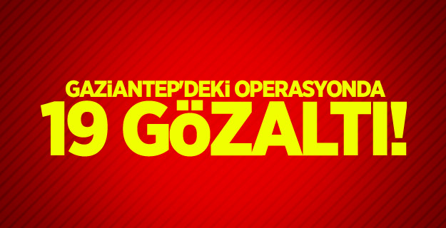 Gaziantep'deki operasyonda 19 gözaltı!