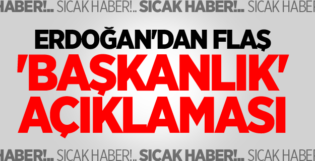 Erdoğan'dan flaş 'başkanlık' açıklaması