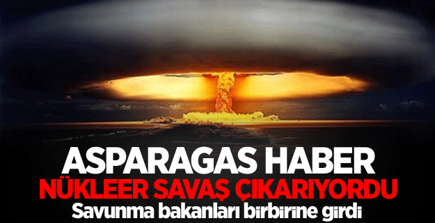 Asparagas haber nükleer savaş çıkartıyordu!