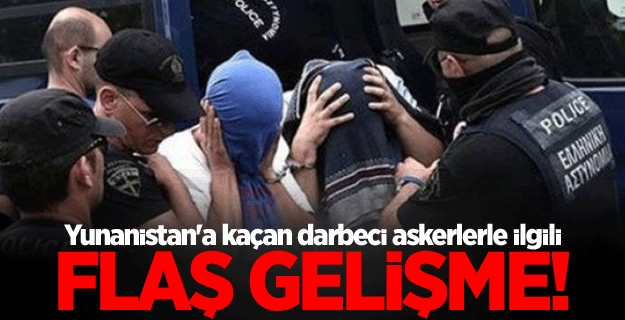 Yunanistan'a kaçan darbecilerle ilgili flaş gelişme!