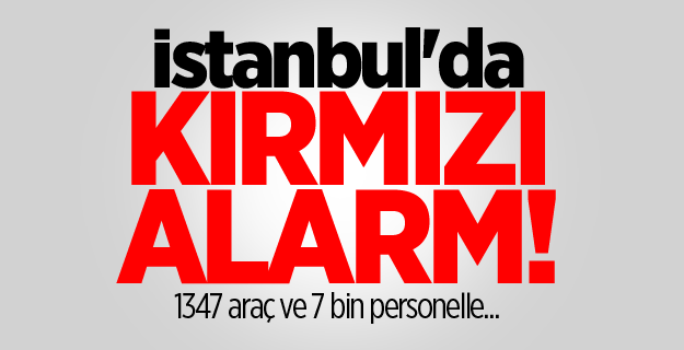 İstanbul'da kırmızı alarm! 1347 araç ve 7 bin personelle...