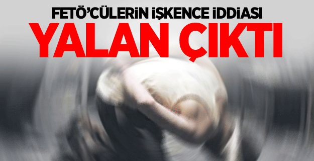 FETÖ’cülerin işkence iddiası yalan çıktı