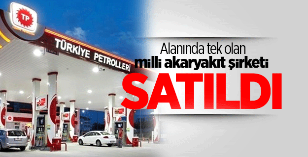 Alanında tek olan milli akaryakıt şirketi Türkiye Petrolleri satıldı