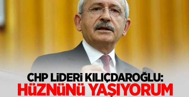 CHP Lideri Kılıçdaroğlu: Hüznünü yaşıyorum