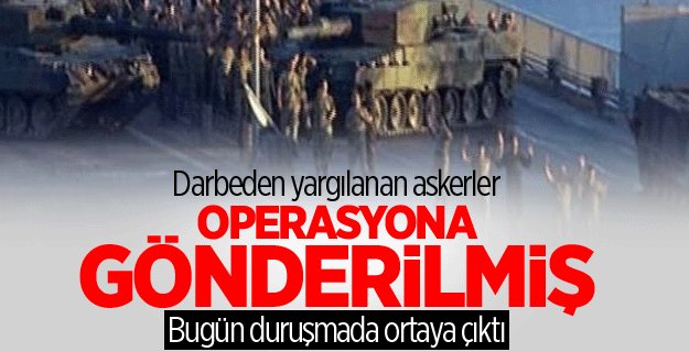 Darbeden yargılanan askerler operasyona gönderilmiş!