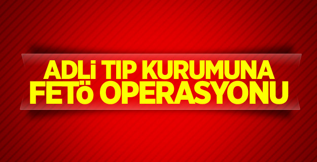 Adli Tıp Kurumuna FETÖ operasyonu