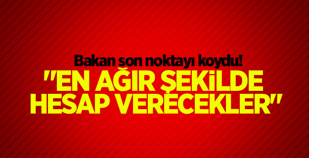 Bakan açıkladı! "En ağır şekilde hesap verecekler"