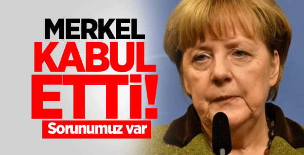 Merkel kabul etti! Sorunumuz var