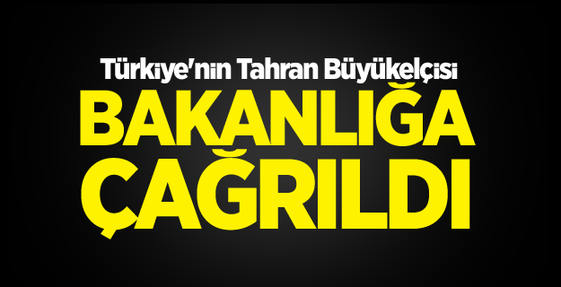 Türkiye'nin Tahran Büyükelçisi Bakanlığa çağrıldı