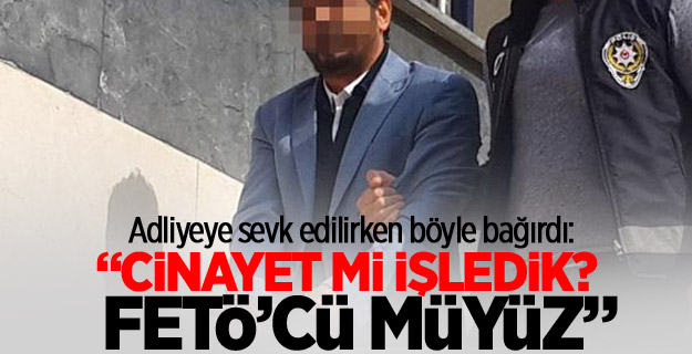 'Cinayet mi işledik? FETÖ'cü müyüz'