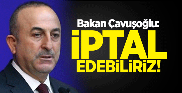 Bakan Çavuşoğlu: İptal edebiliriz!