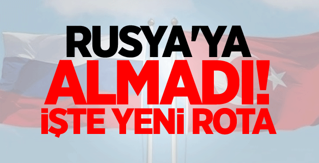 Rusya'ya almadı! İşte yeni rota