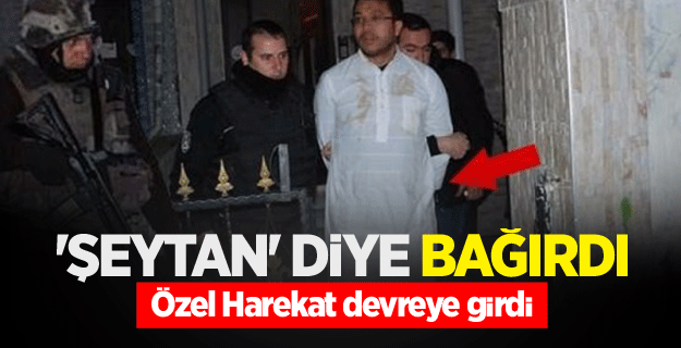'Şeytan' diye bağırdı! Özel Harekat devreye girdi