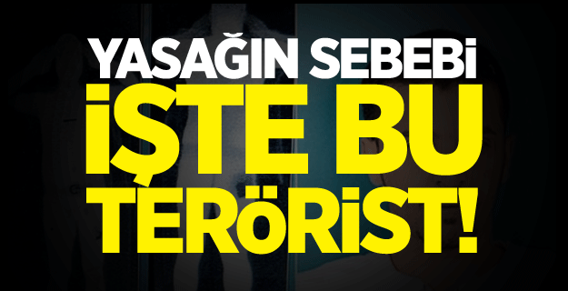 Yasağın sebebi işte bu terörist!