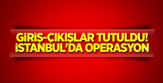 Giriş-çıkışlar tutuldu! İstanbul'da operasyon