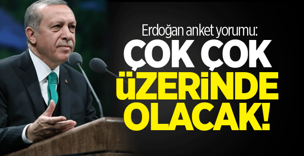 Erdoğan anket yorumu: Çok çok üzerinde olacak!