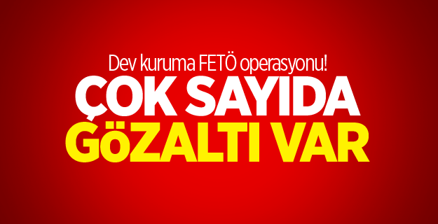 Dev kuruma FETÖ operasyonu! Çok sayıda gözaltı var