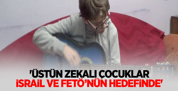 'Üstün zekalı çocuklar İsrail ve FETÖ’nün hedefinde'