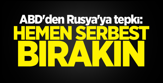 ABD'den Rusya'ya tepki: Hemen serbest bırakın