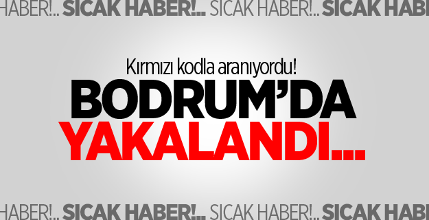 Kırmızı kodla aranıyordu! Bodrum’da yakalandı...