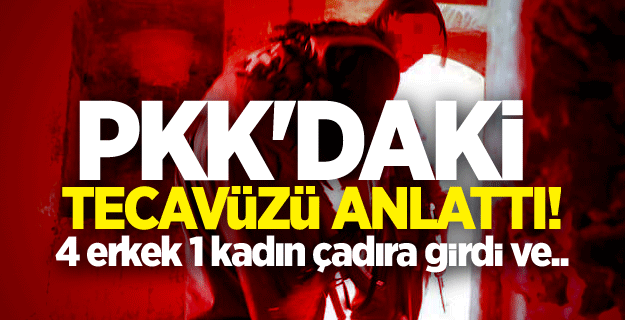 PKK'daki tecavüzü anlattı! 4 erkek 1 kadın çadıra girdi ve..