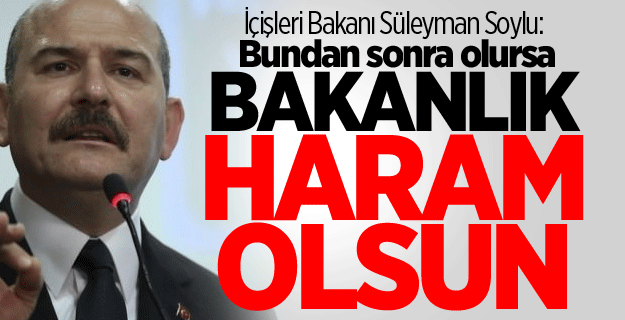 Soylu: Bundan sonra olursa bakanlık haram olsun