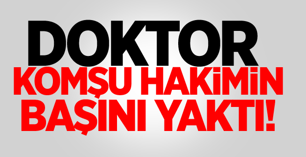 Doktor komşu hakimin başını yaktı!