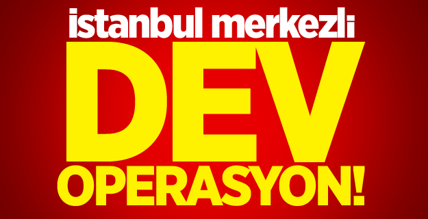 İstanbul merkezli dev operasyon!