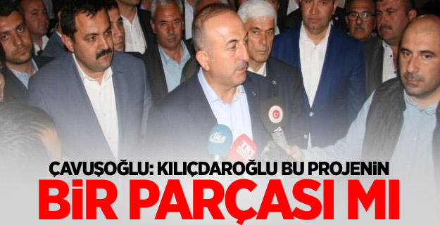 Çavuşoğlu: Kılıçdaroğlu bu projenin bir parçası mı